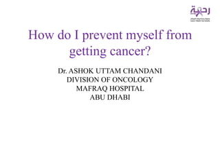 How do I prevent myself from
getting cancer?
Dr. ASHOK UTTAM CHANDANI
DIVISION OF ONCOLOGY
MAFRAQ HOSPITAL
ABU DHABI
 
