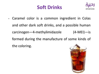 • Caramel color is a common ingredient in Colas
and other dark soft drinks, and a possible human
carcinogen—4-methylimidazole (4-MEI)—is
formed during the manufacture of some kinds of
the coloring.
Soft Drinks
 