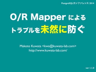 O/R Mapper による
トラブルを未然に防ぐ
Makoto Kuwata <kwa@kuwata-lab.com>
http://www.kuwata-lab.com/
PostgreSQLカンファレンス 2014
ver 1.1.0
 