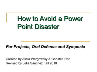 How to Avoid a PowerHow to Avoid a Power
Point DisasterPoint Disaster
For Projects, Oral Defense and SymposiaFor Projects, Oral Defense and Symposia
Created by Alicia Wargowsky & Christen Rae
Revised by Julie Sanchez Fall 2010
 