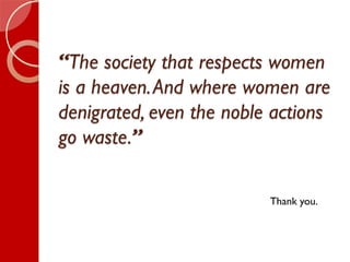 “The society that respects women
is a heaven.And where women are
denigrated, even the noble actions
go waste.”
Thank you.
 