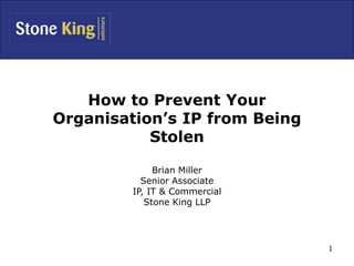 1
How to Prevent Your
Organisation’s IP from Being
Stolen
Brian Miller
Senior Associate
IP, IT & Commercial
Stone King LLP
 
