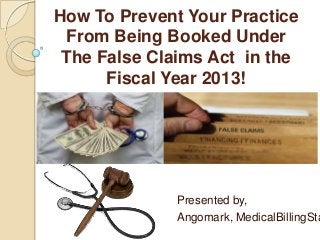 How To Prevent Your Practice
 From Being Booked Under
 The False Claims Act in the
      Fiscal Year 2013!




              Presented by,
              Angomark, MedicalBillingSta
 