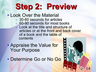 Step 2: Preview
• Look Over the Material
   - 30-60 seconds for articles
   - 60-90 seconds for most books
   - Look at the title and structure of
     articles or at the front and back cover
     of a book and the table of
     contents
• Appraise the Value for
  Your Purpose
• Determine Go or No Go
                                               14
 