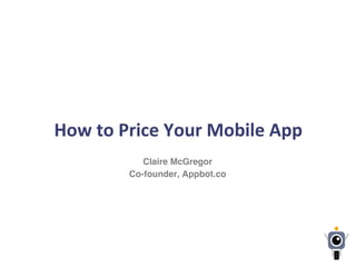  
	
  
How	
  to	
  Price	
  Your	
  Mobile	
  App	
  
Claire McGregor
Co-founder, Appbot.co
 