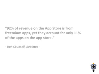 “92%	
  of	
  revenue	
  on	
  the	
  App	
  Store	
  is	
  from	
  
freemium	
  apps,	
  yet	
  they	
  account	
  for	
  only	
  11%	
  
of	
  the	
  apps	
  on	
  the	
  app	
  store.”	
  
	
  
-­‐	
  Dan	
  Counsell,	
  Realmac	
  -­‐	
  
 