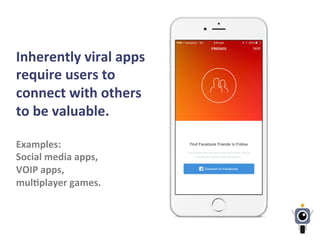 Inherently	
  viral	
  apps	
  
require	
  users	
  to	
  
connect	
  with	
  others	
  
to	
  be	
  valuable.	
  
	
  
Examples:	
  
Social	
  media	
  apps,	
  	
  
VOIP	
  apps,	
  	
  
mulLplayer	
  games.	
  
 