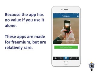 Because	
  the	
  app	
  has	
  
no	
  value	
  if	
  you	
  use	
  it	
  
alone.	
  
	
  
These	
  apps	
  are	
  made	
  
for	
  freemium,	
  but	
  are	
  
relaLvely	
  rare.	
  
 