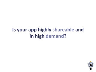 Is	
  your	
  app	
  highly	
  shareable	
  and	
  
in	
  high	
  demand?	
  
 