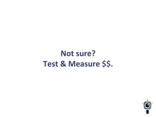 Not	
  sure?	
  
Test	
  &	
  Measure	
  $$.	
  
 
