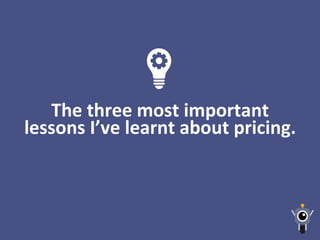 The	
  three	
  most	
  important	
  
lessons	
  I’ve	
  learnt	
  about	
  pricing.	
  
 