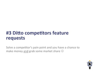 #3	
  Diao	
  compeLtors	
  feature	
  
requests	
  
Solve	
  a	
  compe-tor’s	
  pain	
  point	
  and	
  you	
  have	
  a	
  chance	
  to	
  
make	
  money	
  and	
  grab	
  some	
  market	
  share	
  J	
  
 