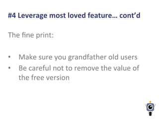 #4	
  Leverage	
  most	
  loved	
  feature…	
  cont’d	
  
The	
  ﬁne	
  print:	
  
	
  
•  Make	
  sure	
  you	
  grandfather	
  old	
  users	
  
•  Be	
  careful	
  not	
  to	
  remove	
  the	
  value	
  of	
  
the	
  free	
  version	
  
 