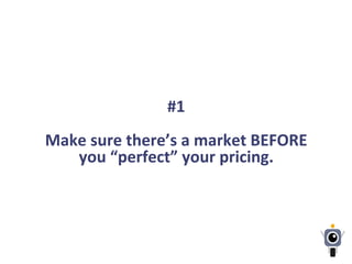 #1	
  
	
  
Make	
  sure	
  there’s	
  a	
  market	
  BEFORE	
  
you	
  “perfect”	
  your	
  pricing.	
  
 