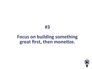 #3	
  
	
  
Focus	
  on	
  building	
  something	
  
great	
  ﬁrst,	
  then	
  moneLze.	
  
 