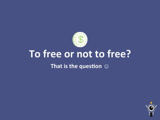 That	
  is	
  the	
  quesLon	
  ☺
To	
  free	
  or	
  not	
  to	
  free?	
  
 