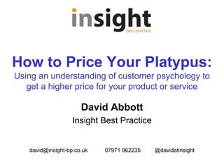 How to Price Your Platypus:
Using an understanding of customer psychology to
get a higher price for your product or service
David Abbott
Insight Best Practice
david@insight-bp.co.uk 07971 962235 @davidatinsight
 