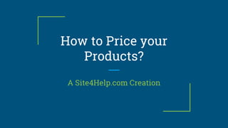How to Price your
Products?
A Site4Help.com Creation
 