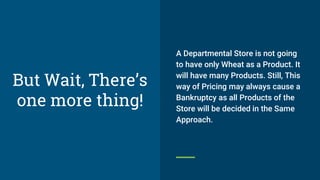 A Departmental Store is not going
to have only Wheat as a Product. It
will have many Products. Still, This
way of Pricing may always cause a
Bankruptcy as all Products of the
Store will be decided in the Same
Approach.
But Wait, There’s
one more thing!
 