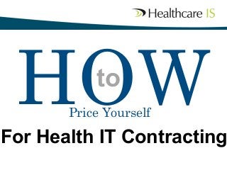 HOW
to	


Price Yourself

	


For Health IT Contracting

 