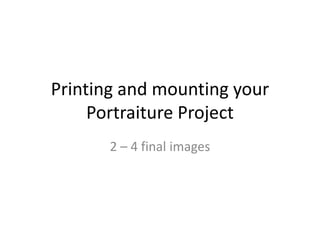 Printing and mounting your
     Portraiture Project
       2 – 4 final images
 