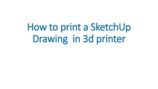 How to print a SketchUp
Drawing in 3d printer
 