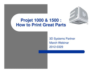 Projet 1000 & 1500 :
How to Print Great Parts
3D Systems Partner
March Webinar
2012-0329

 