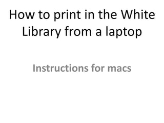 How to print in the White Library from a laptop Instructions for macs 