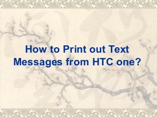 How to Print out Text
Messages from HTC one?

 
