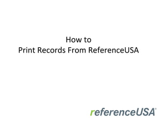 How	
  to	
  	
  
Print	
  Records	
  From	
  ReferenceUSA	
  
	
  
 