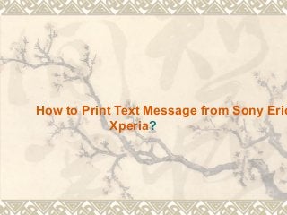 How to Print Text Message from Sony Eric
Xperia?

 