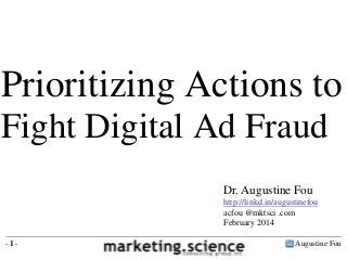 Prioritizing Actions to
Fight Digital Ad Fraud
Dr. Augustine Fou
http://linkd.in/augustinefou
acfou @mktsci .com
February 2014
-1-

Augustine Fou

 