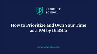 www.productschool.com
How to Prioritize and Own Your Time
as a PM by Dia&Co
 