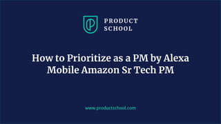 www.productschool.com
How to Prioritize as a PM by Alexa
Mobile Amazon Sr Tech PM
 