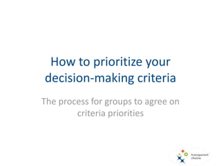 How to prioritize your
decision-making criteria
The process for groups to agree on
criteria priorities
 