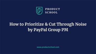 www.productschool.com
How to Prioritize & Cut Through Noise
by PayPal Group PM
 