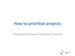 How to prioritize and select
projects
TransparentChoice Software Tutorial
 