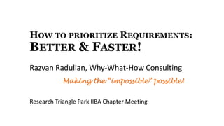 HOW TO PRIORITIZE REQUIREMENTS:
BETTER & FASTER!
Razvan Radulian, Why-What-How Consulting
Making the “impossible” possible!
Research Triangle Park IIBA Chapter Meeting
 