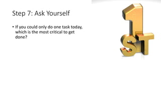 Step 7: Ask Yourself
• If you could only do one task today,
which is the most critical to get
done?
 