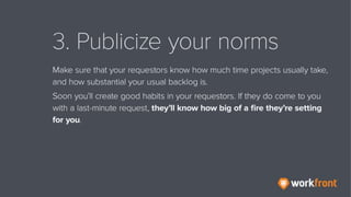 3. Publicize your norms
Make sure that your requestors know how much time projects usually
take, and how substantial your ...