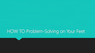 HOW TO Problem-Solving on Your Feet
 