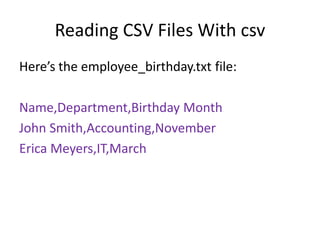Reading CSV Files With csv
Here’s the employee_birthday.txt file:
Name,Department,Birthday Month
John Smith,Accounting,November
Erica Meyers,IT,March
 