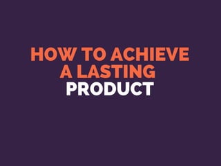 HOW TO ACHIEVE
A LASTING 
PRODUCT
 