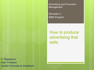How to produce
advertising that
sells
C. Nagapavan
Asst. Professor
Central University of Jharkhand
Advertising and Promotion
Management
Semester V
IMBA Program
 