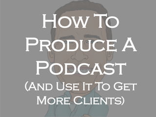 How To
Produce A
Podcast
(And Use It To Get
More Clients)

 