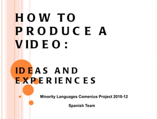 HOW TO PRODUCE A VIDEO: IDEAS AND EXPERIENCES Minority Languages Comenius Project 2010-12 Spanish Team 
