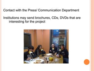 Contact with the Press/ Communication Department  Institutions may send brochures, CDs, DVDs that are interesting for the project 
