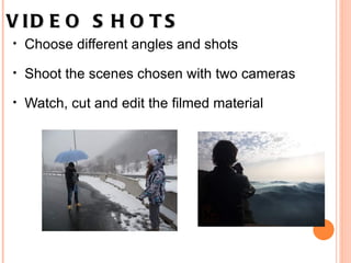 VIDEO SHOTS   Choose different angles and shots   Shoot the scenes chosen with two cameras    Watch, cut and edit the filmed material 