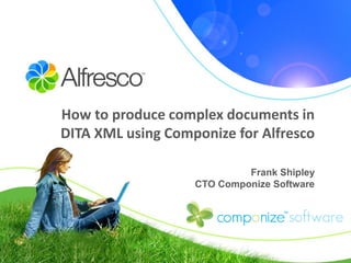 How to produce complex documents in
DITA XML using Componize for Alfresco

                            Frank Shipley
                   CTO Componize Software
 