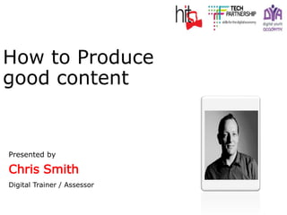 Presented by
Chris Smith
Digital Trainer / Assessor
How to Produce
good content
 